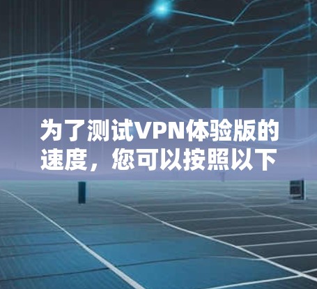 为了测试VPN体验版的速度,您可以按照以下步骤进行 为了测试VPN体验版的速度,您可以按照以下步骤进行