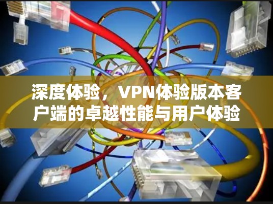 深度体验,VPN体验版本客户端的卓越性能与用户体验 深度体验,VPN体验版本客户端的卓越性能与用户体验