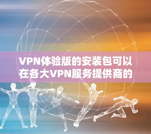 VPN体验版的安装包可以在各大VPN服务提供商的官方网站或应用商店中找到。以下是一些常见的VPN服务提供商及其下载链接