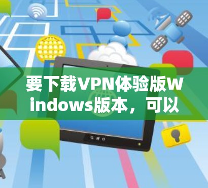 要下载VPN体验版Windows版本,可以按照以下步骤操作 要下载VPN体验版Windows版本,可以按照以下步骤操作