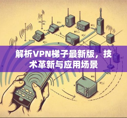 解析VPN梯子最新版,技术革新与应用场景 解析VPN梯子最新版,技术革新与应用场景
