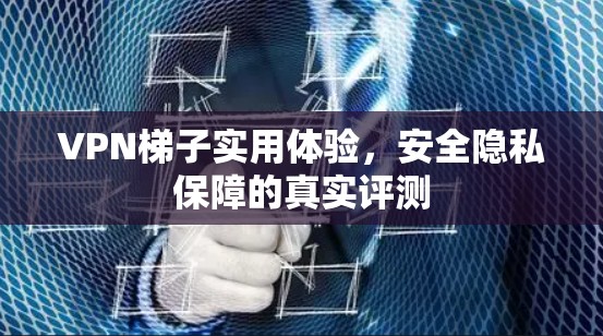 VPN梯子实用体验，安全隐私保障的真实评测