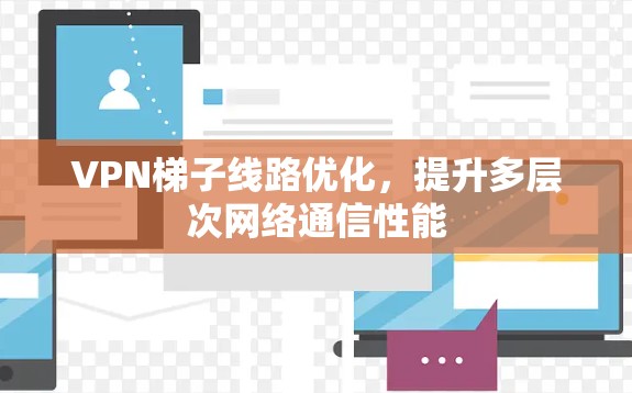 VPN梯子线路优化，提升多层次网络通信性能