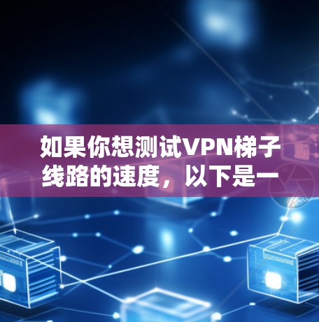 如果你想测试VPN梯子线路的速度，以下是一些可能的方法和建议