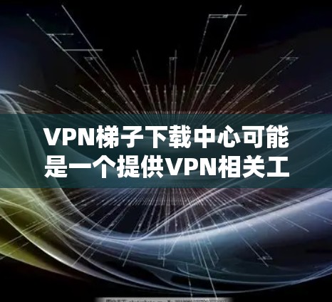 VPN梯子下载中心可能是一个提供VPN相关工具或服务的平台，但具体是否安全、合法以及是否提供高质量的服务，需要根据具体情况来判断。以下是一些注意事项和建议
