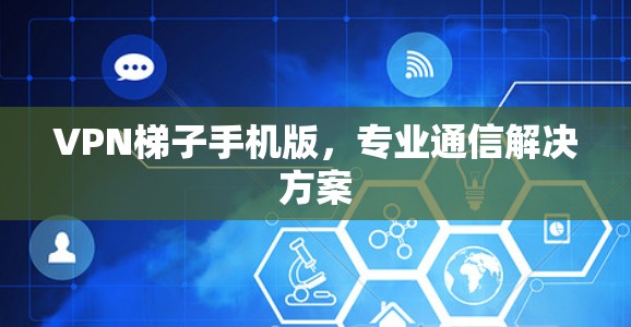 VPN梯子手机版,专业通信解决方案 VPN梯子手机版,专业通信解决方案