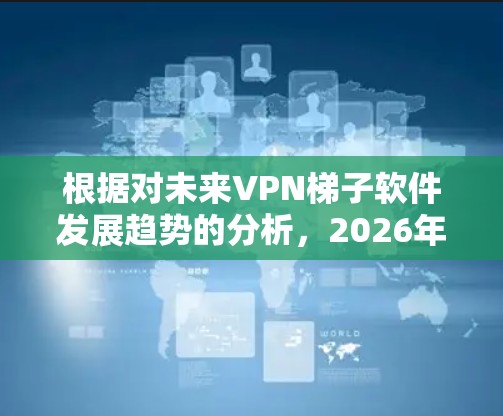 根据对未来VPN梯子软件发展趋势的分析，2026年的VPN梯子软件将呈现以下特点和发展方向
