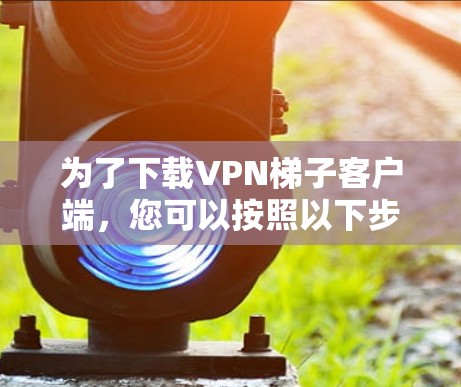 为了下载VPN梯子客户端,您可以按照以下步骤操作 为了下载VPN梯子客户端,您可以按照以下步骤操作
