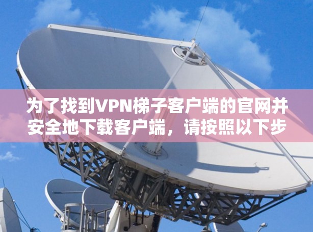 为了找到VPN梯子客户端的官网并安全地下载客户端，请按照以下步骤操作