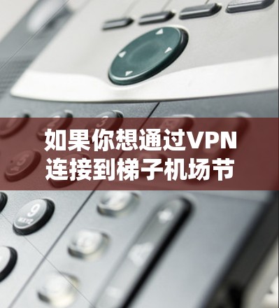 如果你想通过VPN连接到梯子机场节点,可以按照以下步骤操作 如果你想通过VPN连接到梯子机场节点,可以按照以下步骤操作
