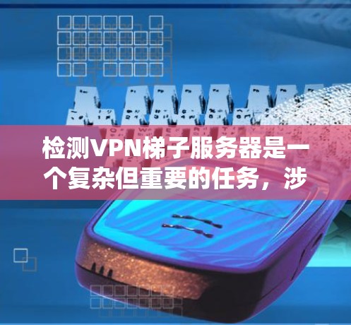 检测VPN梯子服务器是一个复杂但重要的任务，涉及多种技术方法和工具。以下是对该问题的系统化总结