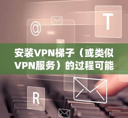 安装VPN梯子(或类似VPN服务)的过程可能因具体产品而异。如果你指的是OpenVPN或者其他VPN服务,请提供更多信息,以便提供更准确的安装教程 安装VPN梯子(或类似VPN服务)的过程可能因具体产品而异。如果你指的是OpenVPN或者其他VPN服务,请提供更多信息,以便提供更准确的安装教程
