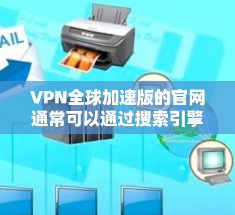 VPN全球加速版的官网通常可以通过搜索引擎或直接访问该服务提供商的官方网站找到。以下是一些可能的访问路径 VPN全球加速版的官网通常可以通过搜索引擎或直接访问该服务提供商的官方网站找到。以下是一些可能的访问路径