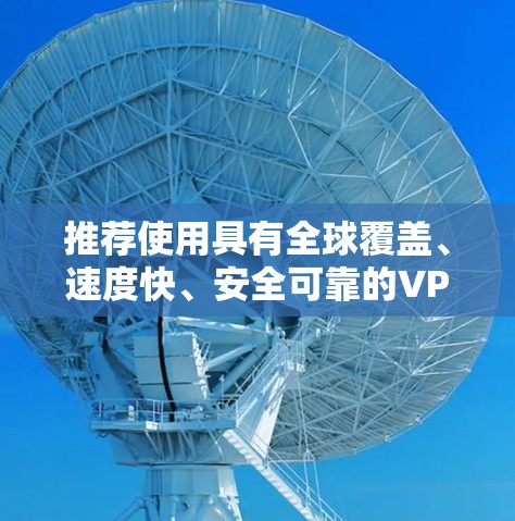 推荐使用具有全球覆盖、速度快、安全可靠的VPN服务。以下是一些知名且受欢迎的VPN服务推荐,这些服务在全球范围内都有服务器分布 推荐使用具有全球覆盖、速度快、安全可靠的VPN服务。以下是一些知名且受欢迎的VPN服务推荐,这些服务在全球范围内都有服务器分布