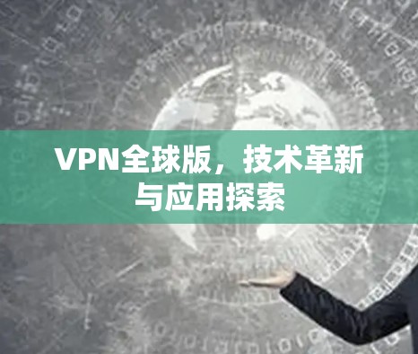 VPN全球版,技术革新与应用探索 VPN全球版,技术革新与应用探索