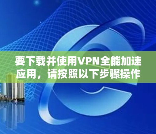要下载并使用VPN全能加速应用,请按照以下步骤操作 要下载并使用VPN全能加速应用,请按照以下步骤操作