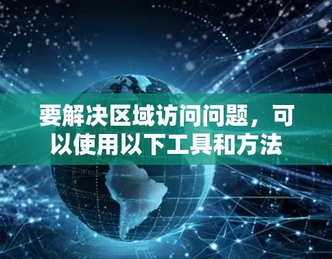 要解决区域访问问题,可以使用以下工具和方法 要解决区域访问问题,可以使用以下工具和方法