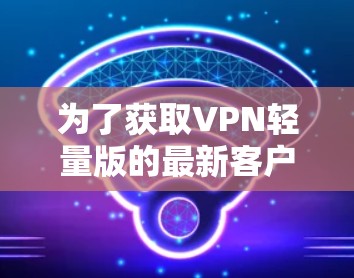 为了获取VPN轻量版的最新客户端,您可以按照以下步骤进行 为了获取VPN轻量版的最新客户端,您可以按照以下步骤进行