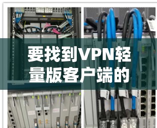 要找到VPN轻量版客户端的官网,可以按照以下步骤进行 要找到VPN轻量版客户端的官网,可以按照以下步骤进行