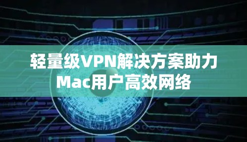 轻量级VPN解决方案助力Mac用户高效网络 轻量级VPN解决方案助力Mac用户高效网络
