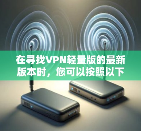 在寻找VPN轻量版的最新版本时,您可以按照以下步骤操作 在寻找VPN轻量版的最新版本时,您可以按照以下步骤操作