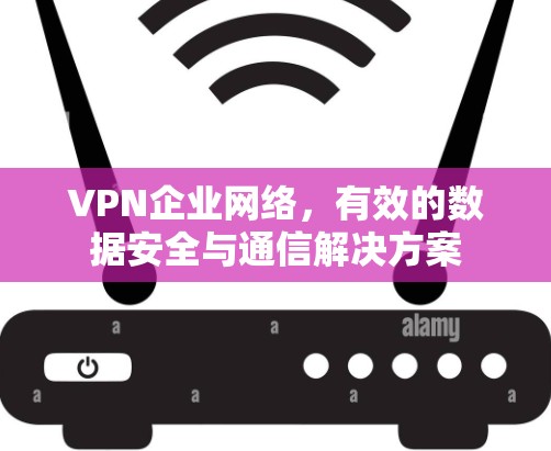 VPN企业网络,有效的数据安全与通信解决方案 VPN企业网络,有效的数据安全与通信解决方案