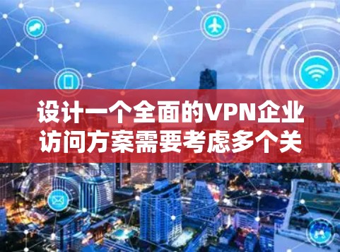设计一个全面的VPN企业访问方案需要考虑多个关键因素,确保既能满足企业的安全需求,又能提供灵活且高效的访问体验。以下是一个结构化的方案 设计一个全面的VPN企业访问方案需要考虑多个关键因素,确保既能满足企业的安全需求,又能提供灵活且高效的访问体验。以下是一个结构化的方案