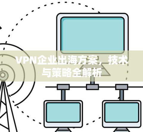 VPN企业出海方案，技术与策略全解析