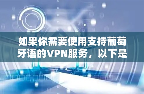 如果你需要使用支持葡萄牙语的VPN服务,以下是一些推荐的VPN服务,它们可以帮助你访问葡萄牙语内容或保护你的隐私 如果你需要使用支持葡萄牙语的VPN服务,以下是一些推荐的VPN服务,它们可以帮助你访问葡萄牙语内容或保护你的隐私