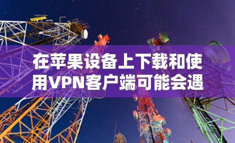 在苹果设备上下载和使用VPN客户端可能会遇到一些问题,这里是解决方案 在苹果设备上下载和使用VPN客户端可能会遇到一些问题,这里是解决方案