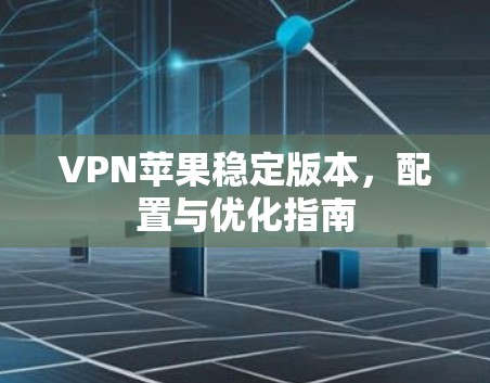 VPN苹果稳定版本,配置与优化指南 VPN苹果稳定版本,配置与优化指南