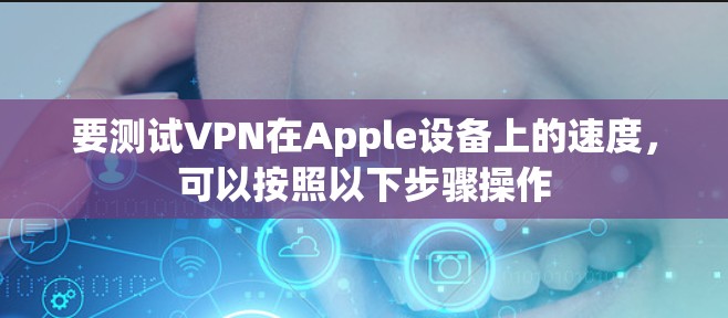 要测试VPN在Apple设备上的速度,可以按照以下步骤操作 要测试VPN在Apple设备上的速度,可以按照以下步骤操作
