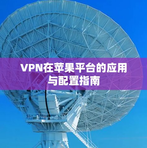 VPN在苹果平台的应用与配置指南 VPN在苹果平台的应用与配置指南