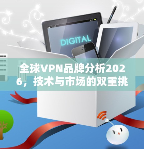 全球VPN品牌分析2026，技术与市场的双重挑战