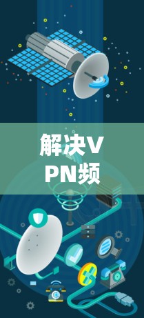 解决VPN频繁掉线的问题可以从以下几个步骤进行 解决VPN频繁掉线的问题可以从以下几个步骤进行