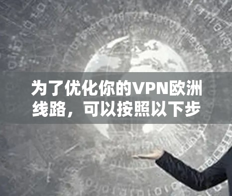 为了优化你的VPN欧洲线路，可以按照以下步骤进行