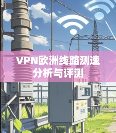 VPN欧洲线路测速分析与评测 VPN欧洲线路测速分析与评测