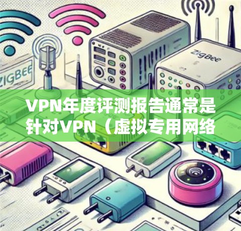 VPN年度评测报告通常是针对VPN（虚拟专用网络）服务的评估，旨在分析其在过去一年的表现、问题及改进方向。以下是一个通用的VPN年度评测报告框架和内容建议，供参考