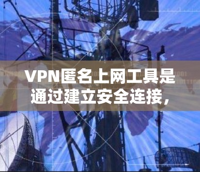 VPN匿名上网工具是通过建立安全连接,保护用户隐私和数据安全的工具。以下是对VPN匿名上网工具的详细分析和建议 VPN匿名上网工具是通过建立安全连接,保护用户隐私和数据安全的工具。以下是对VPN匿名上网工具的详细分析和建议
