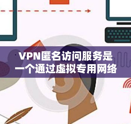 VPN匿名访问服务是一个通过虚拟专用网络（VPN）实现用户匿名访问网络的技术。以下是对该服务的详细解析