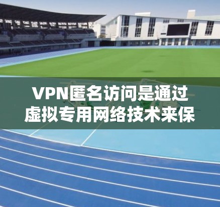 VPN匿名访问是通过虚拟专用网络技术来保护用户隐私和安全的方法。以下是关于VPN匿名访问的详细说明