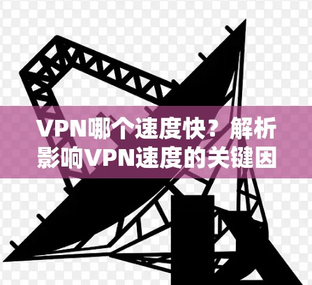 VPN哪个速度快？解析影响VPN速度的关键因素