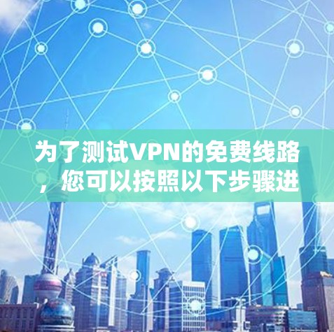 为了测试VPN的免费线路,您可以按照以下步骤进行 为了测试VPN的免费线路,您可以按照以下步骤进行