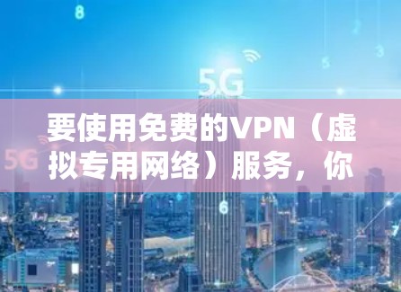 要使用免费的VPN（虚拟专用网络）服务，你可以通过以下几种方式获取