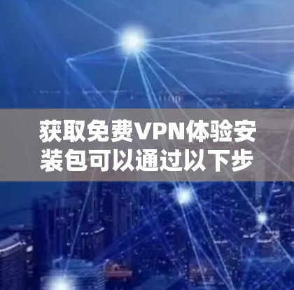 获取免费VPN体验安装包可以通过以下步骤实现 获取免费VPN体验安装包可以通过以下步骤实现
