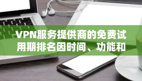 VPN服务提供商的免费试用期排名因时间、功能和用户评价而有所不同。以下是一些知名的VPN服务提供商及其免费试用期的排名（按试用期从长到短排序）