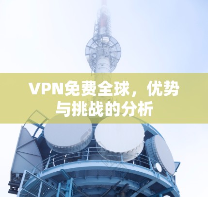VPN免费全球,优势与挑战的分析 VPN免费全球,优势与挑战的分析