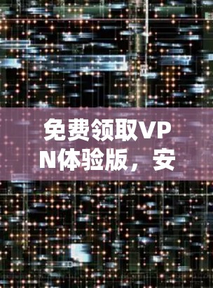 免费领取VPN体验版，安全隐私保护的最佳选择