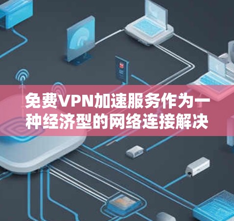 免费VPN加速服务作为一种经济型的网络连接解决方案，适用于需要匿名网络访问或基本加速需求的用户。以下是对这些服务的详细分析和总结