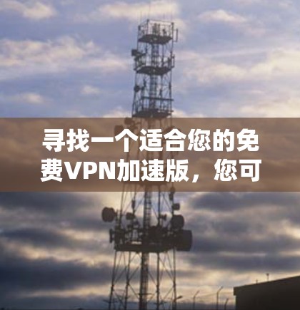 寻找一个适合您的免费VPN加速版，您可以按照以下步骤进行